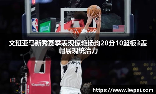 文班亚马新秀赛季表现惊艳场均20分10篮板3盖帽展现统治力