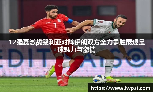 12强赛激战叙利亚对阵伊朗双方全力争胜展现足球魅力与激情